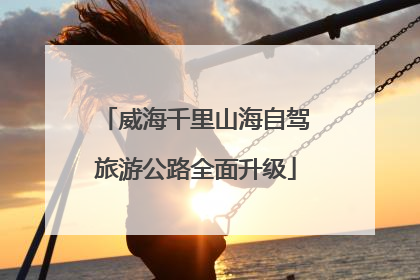 威海千里山海自驾旅游公路全面升级