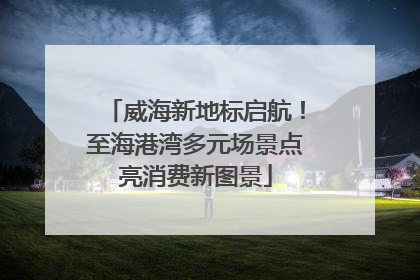 威海新地标启航！至海港湾多元场景点亮消费新图景