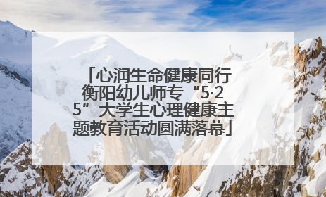 心润生命健康同行 衡阳幼儿师专“5·25”大学生心理健康主题教育活动圆满落幕