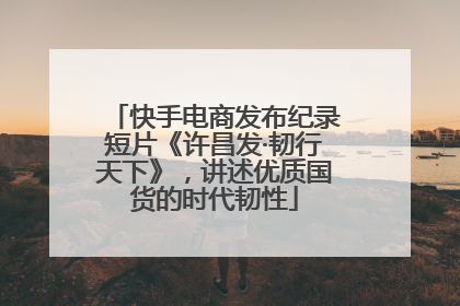 快手电商发布纪录短片《许昌发·韧行天下》，讲述优质国货的时代韧性