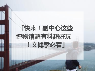 快来！副中心这些博物馆超有料超好玩！文博季必看