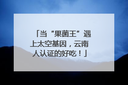 当“果菌王”遇上太空基因，云南人认证的好吃！