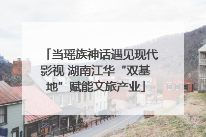 当瑶族神话遇见现代影视 湖南江华“双基地”赋能文旅产业