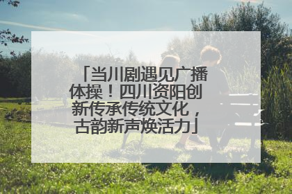 当川剧遇见广播体操！四川资阳创新传承传统文化，古韵新声焕活力