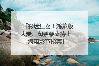 影迷狂喜！鸿蒙版大麦、淘票票支持上海电影节抢票
