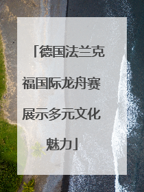 德国法兰克福国际龙舟赛展示多元文化魅力