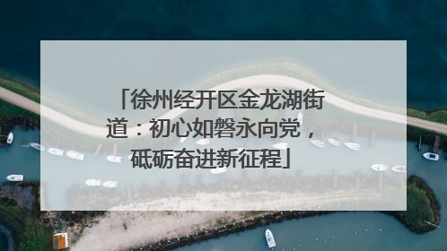 徐州经开区金龙湖街道：初心如磐永向党，砥砺奋进新征程