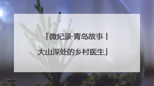微纪录·青岛故事丨大山深处的乡村医生