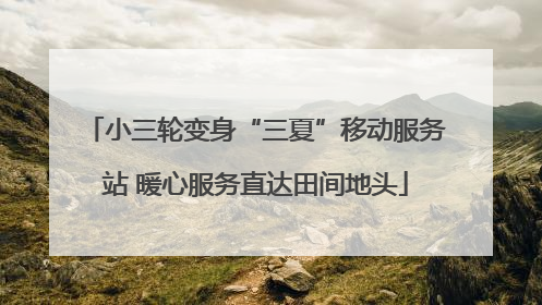 小三轮变身“三夏”移动服务站 暖心服务直达田间地头