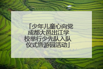 少年儿童心向党 成都大邑出江学校举行少先队入队仪式暨游园活动