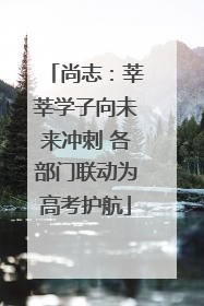 尚志：莘莘学子向未来冲刺 各部门联动为高考护航