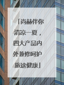 尚赫伴你清凉一夏，四大产品内外兼修呵护旅途健康