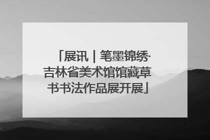 展讯｜笔墨锦绣·吉林省美术馆馆藏草书书法作品展开展
