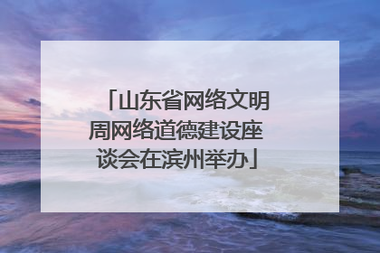 山东省网络文明周网络道德建设座谈会在滨州举办