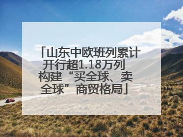 山东中欧班列累计开行超1.18万列 构建“买全球、卖全球”商贸格局