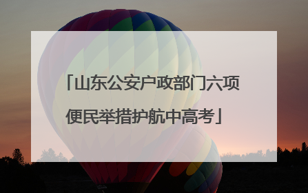 山东公安户政部门六项便民举措护航中高考