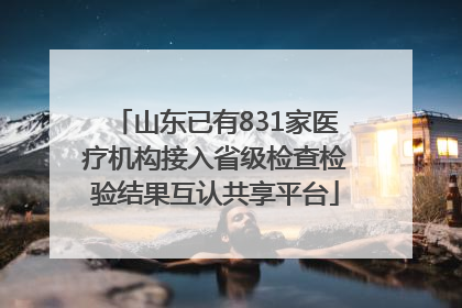 山东已有831家医疗机构接入省级检查检验结果互认共享平台