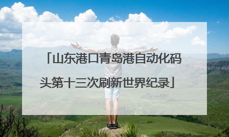 山东港口青岛港自动化码头第十三次刷新世界纪录