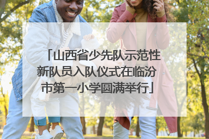 山西省少先队示范性新队员入队仪式在临汾市第一小学圆满举行