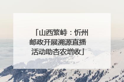 山西繁峙：忻州邮政开展溯源直播活动助杏农增收