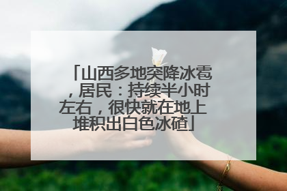 山西多地突降冰雹，居民：持续半小时左右，很快就在地上堆积出白色冰碴
