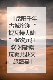 岳阳千年古城将迎“提瓦特大陆”破次元狂欢 湘鄂赣玩家共赴文旅盛宴