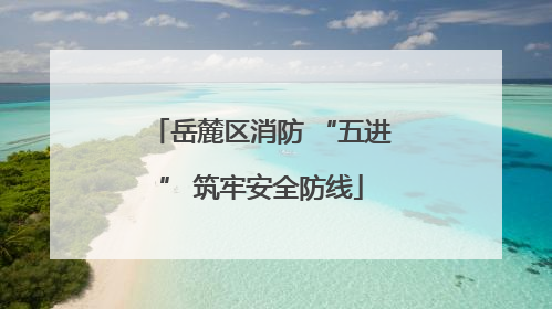 岳麓区消防 “五进” 筑牢安全防线