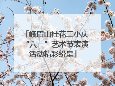 峨眉山桂花二小庆“六一”艺术节表演活动精彩纷呈