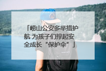 崂山公安多举措护航 为孩子们撑起安全成长“保护伞”