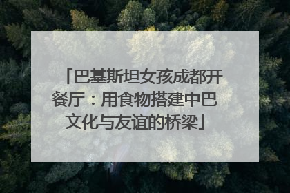 巴基斯坦女孩成都开餐厅：用食物搭建中巴文化与友谊的桥梁