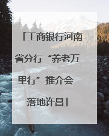 工商银行河南省分行“养老万里行”推介会 落地许昌