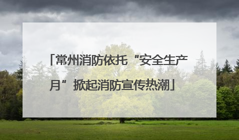 常州消防依托“安全生产月”掀起消防宣传热潮