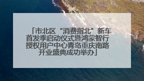 市北区“消费指北”新车首发季启动仪式暨鸿蒙智行授权用户中心青岛重庆南路开业盛典成功举办