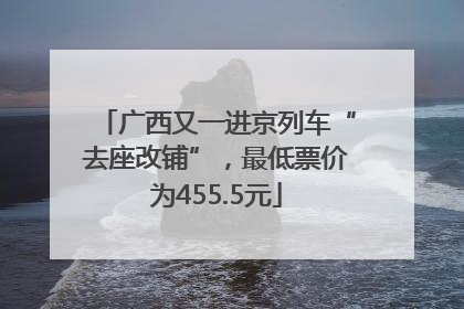 广西又一进京列车“去座改铺”，最低票价为455.5元