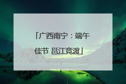 广西南宁：端午佳节 邕江竞渡