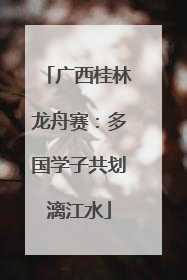 广西桂林龙舟赛：多国学子共划漓江水