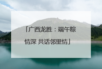 广西龙胜：端午粽情深 共话邻里情