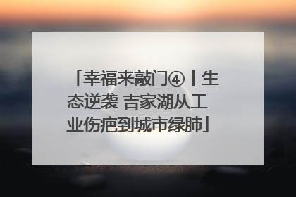 幸福来敲门④丨生态逆袭 吉家湖从工业伤疤到城市绿肺