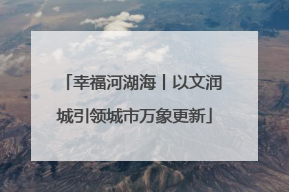 幸福河湖海丨以文润城引领城市万象更新