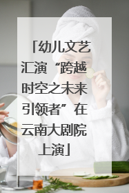 幼儿文艺汇演“跨越时空之未来引领者”在云南大剧院上演