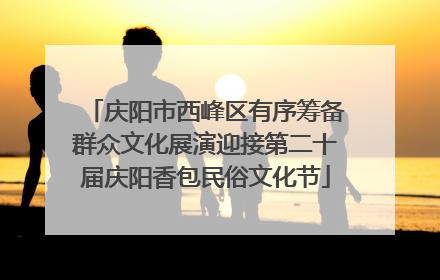 庆阳市西峰区有序筹备群众文化展演迎接第二十届庆阳香包民俗文化节