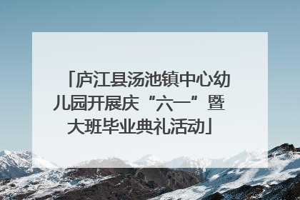 庐江县汤池镇中心幼儿园开展庆“六一”暨大班毕业典礼活动