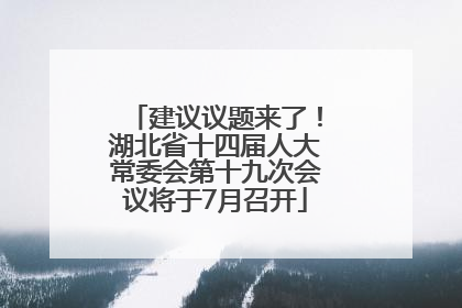 建议议题来了！湖北省十四届人大常委会第十九次会议将于7月召开