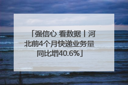 强信心 看数据丨河北前4个月快递业务量同比增40.6%