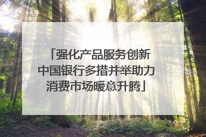 强化产品服务创新 中国银行多措并举助力消费市场暖意升腾