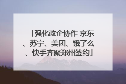 强化政企协作 京东、苏宁、美团、饿了么、快手齐聚郑州签约