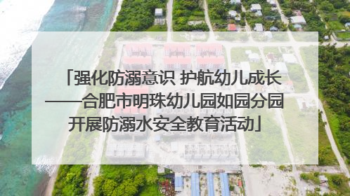 强化防溺意识 护航幼儿成长——合肥市明珠幼儿园如园分园开展防溺水安全教育活动