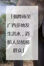 强降雨至广西多地发生洪水，消防人员转移群众