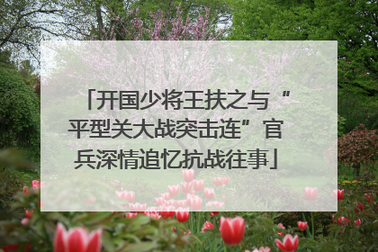 开国少将王扶之与“平型关大战突击连”官兵深情追忆抗战往事