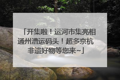 开集啦！运河市集亮相通州漕运码头！超多京杭非遗好物等您来~